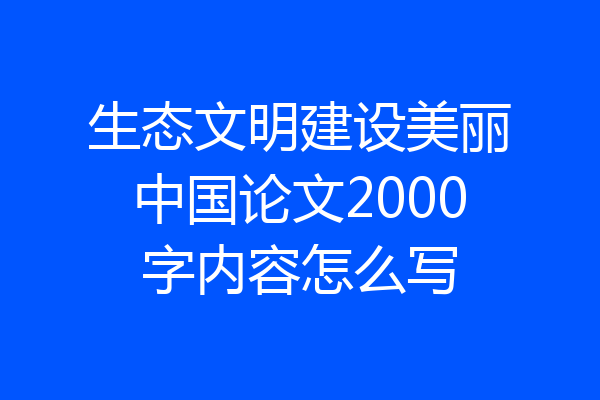 生态文明建设美丽中国论文2000字内容怎么写