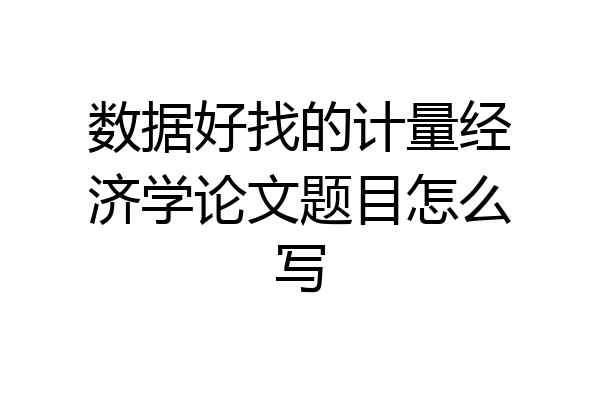 数据好找的计量经济学论文题目怎么写