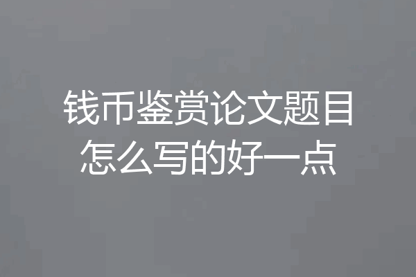 钱币鉴赏论文题目怎么写的好一点