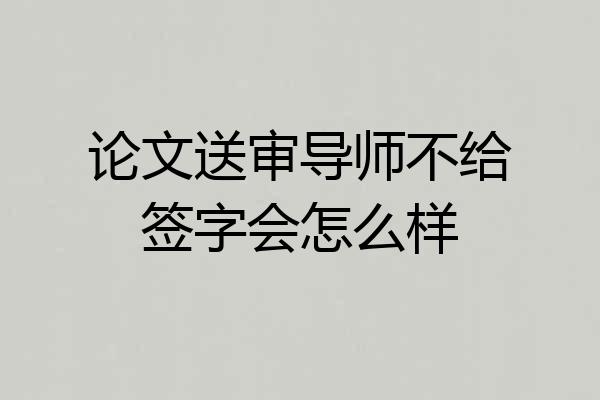 论文送审导师不给签字会怎么样