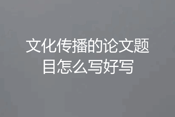 文化传播的论文题目怎么写好写