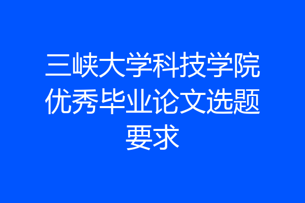 三峡大学科技学院优秀毕业论文选题要求