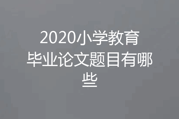 2020小学教育毕业论文题目有哪些