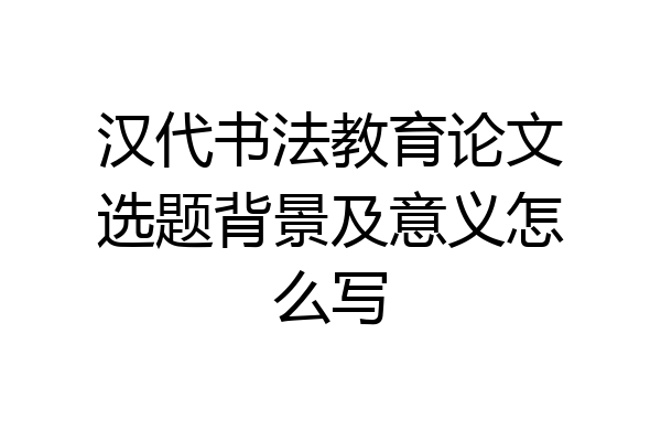 汉代书法教育论文选题背景及意义怎么写