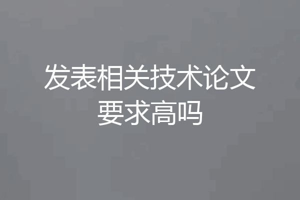 发表相关技术论文要求高吗