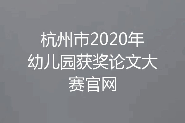 杭州市2020年幼儿园获奖论文大赛官网