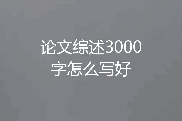 论文综述3000字怎么写好