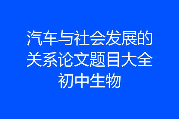 汽车与社会发展的关系论文题目大全初中生物