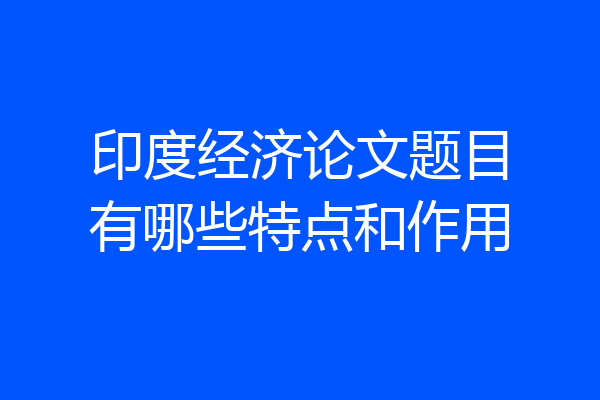 印度经济论文题目有哪些特点和作用