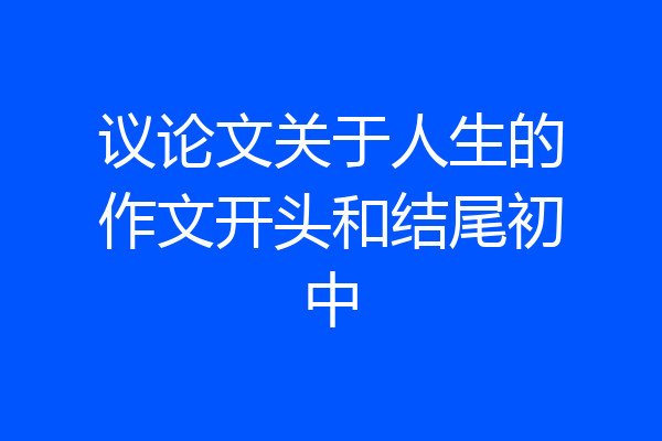 议论文关于人生的作文开头和结尾初中