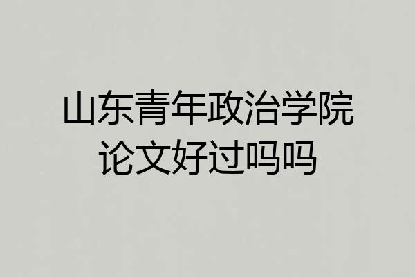 山东青年政治学院论文好过吗吗