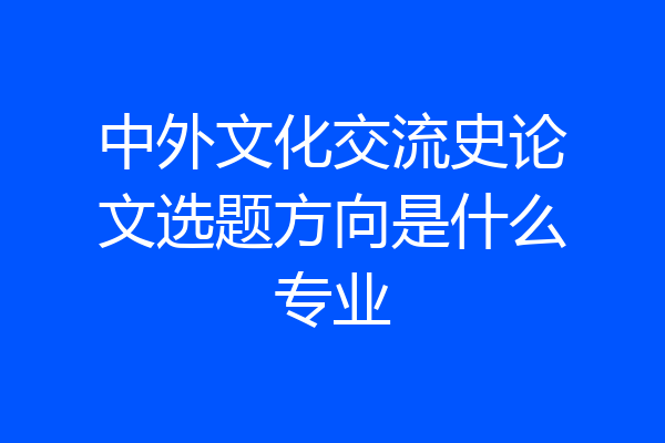 中外文化交流史论文选题方向是什么专业