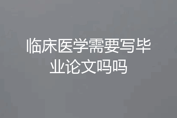 临床医学需要写毕业论文吗吗