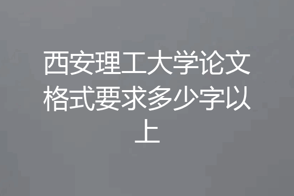 西安理工大学论文格式要求多少字以上
