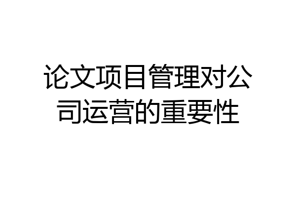 论文项目管理对公司运营的重要性