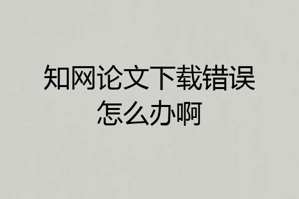 知网论文下载错误怎么办啊