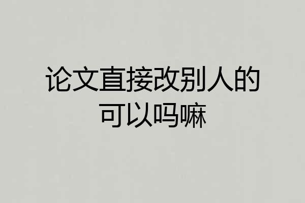 论文直接改别人的可以吗嘛
