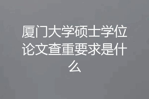 厦门大学硕士学位论文查重要求是什么