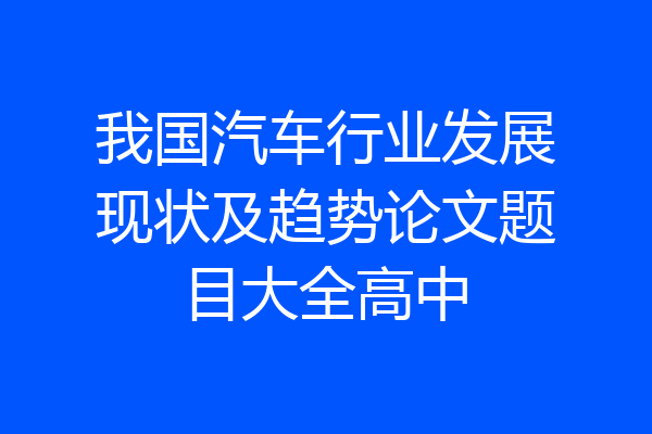我国汽车行业发展现状及趋势论文题目大全高中