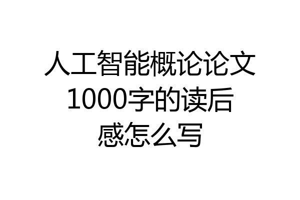 人工智能概论论文1000字的读后感怎么写