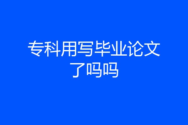 专科用写毕业论文了吗吗