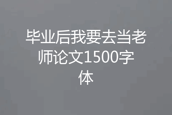 毕业后我要去当老师论文1500字体