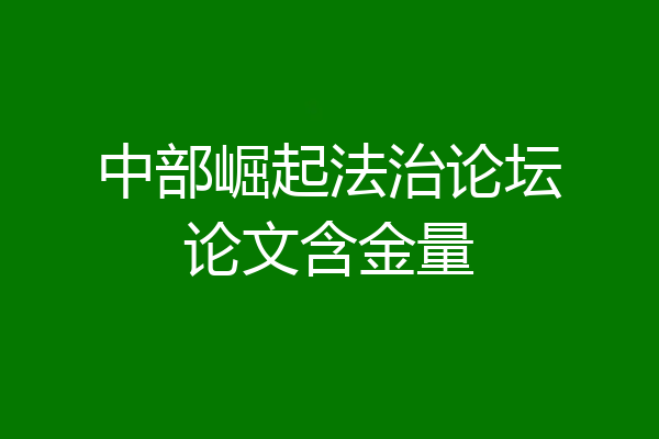 中部崛起法治论坛论文含金量