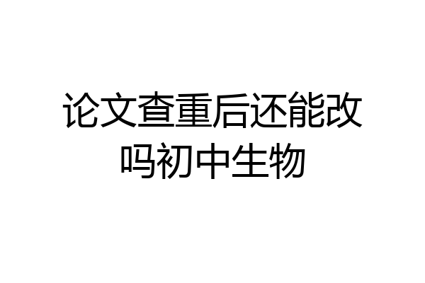 论文查重后还能改吗初中生物