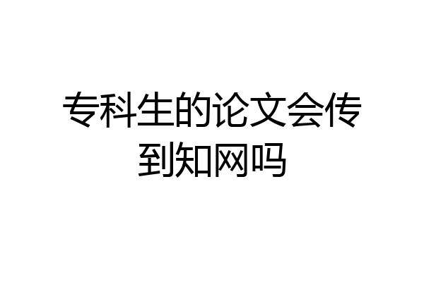 专科生的论文会传到知网吗