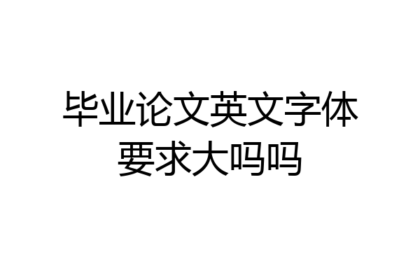 毕业论文英文字体要求大吗吗