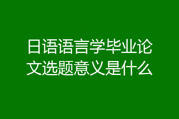 日语语言学毕业论文选题意义是什么