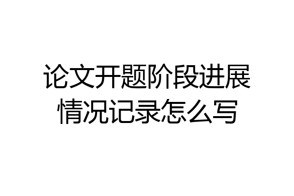 论文开题阶段进展情况记录怎么写