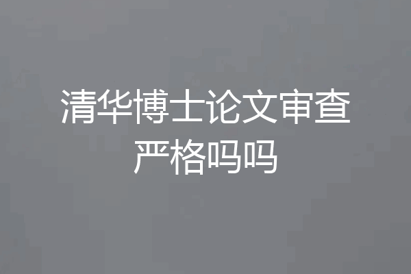 清华博士论文审查严格吗吗