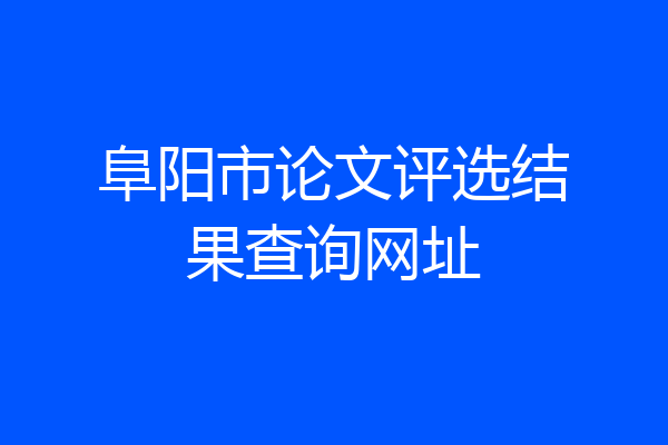 阜阳市论文评选结果查询网址