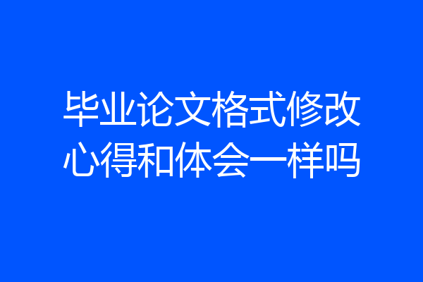 毕业论文格式修改心得和体会一样吗