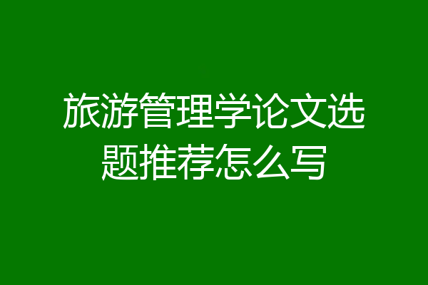 旅游管理学论文选题推荐怎么写