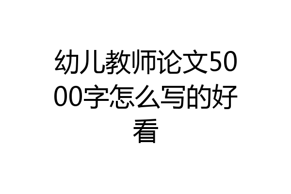 幼儿教师论文5000字怎么写的好看