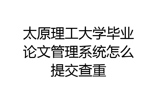 太原理工大学毕业论文管理系统怎么提交查重