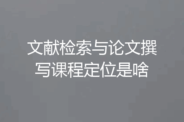 文献检索与论文撰写课程定位是啥