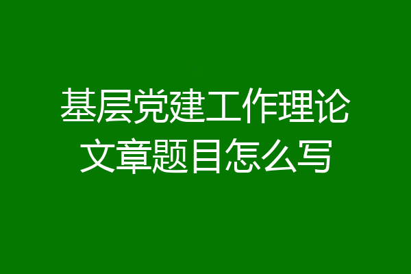 基层党建工作理论文章题目怎么写