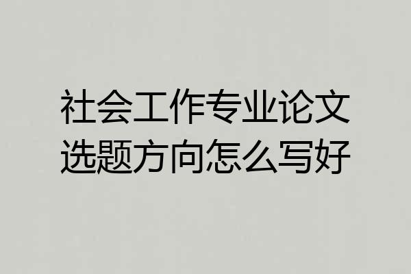社会工作专业论文选题方向怎么写好