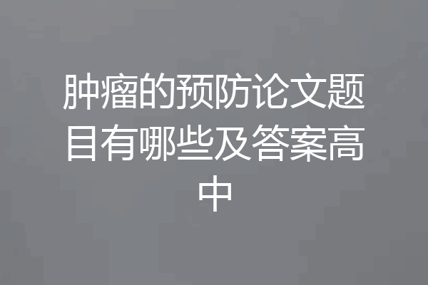 肿瘤的预防论文题目有哪些及答案高中