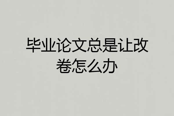 毕业论文总是让改卷怎么办