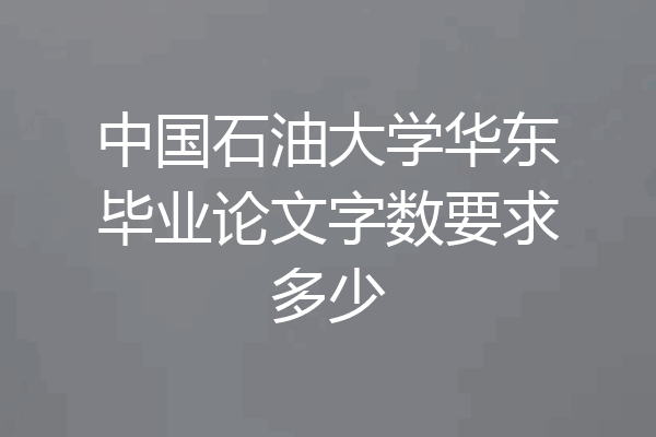 中国石油大学华东毕业论文字数要求多少