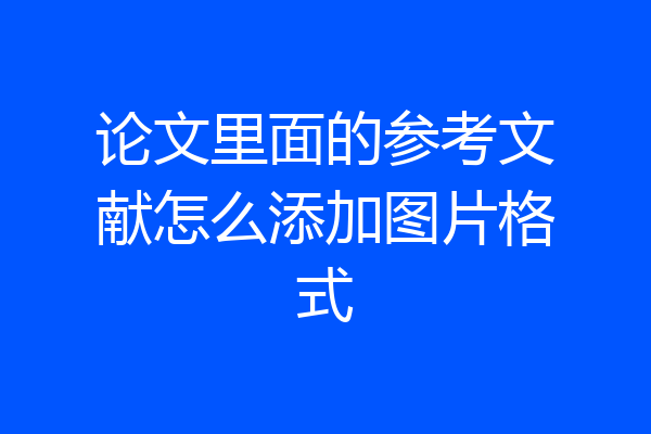 论文里面的参考文献怎么添加图片格式