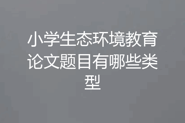 小学生态环境教育论文题目有哪些类型