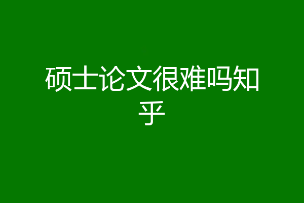 硕士论文很难吗知乎