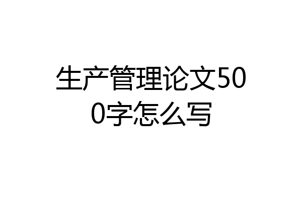 生产管理论文500字怎么写