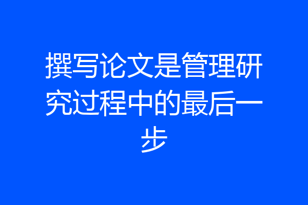 撰写论文是管理研究过程中的最后一步