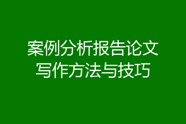案例分析报告论文写作方法与技巧